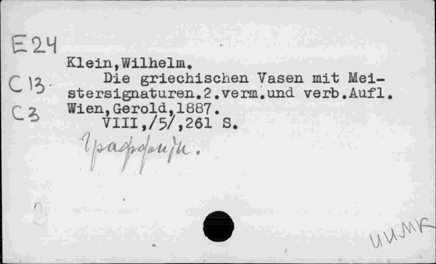 ﻿Е2.Ч
С13 СЗ
Klein,Wilhelm,
Die griechischen Vasen mit Mei-
stersignaturen. 2, verm. und verb.Auf1
Wien,Gerold,1887.
VIII,/5/,261 S
